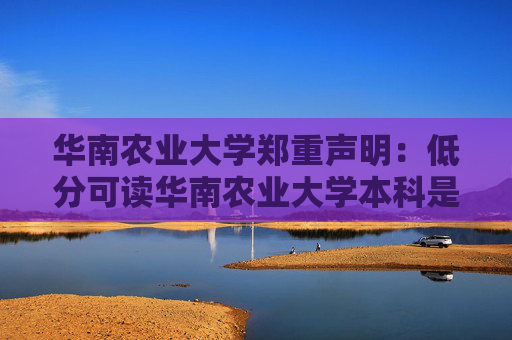 华南农业大学郑重声明：低分可读华南农业大学本科是骗局