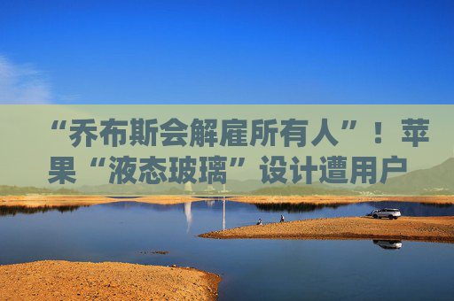 “乔布斯会解雇所有人”！苹果“液态玻璃”设计遭用户吐槽，但马斯克点赞