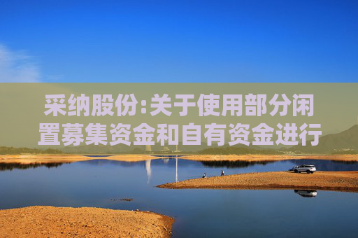 采纳股份:关于使用部分闲置募集资金和自有资金进行现金管理的进展公告  第1张
