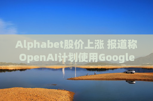 Alphabet股价上涨 报道称OpenAI计划使用Google云服务