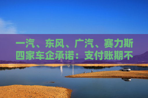 一汽、东风、广汽、赛力斯四家车企承诺：支付账期不超过60天！