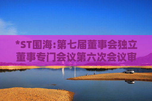 *ST围海:第七届董事会独立董事专门会议第六次会议审查意见