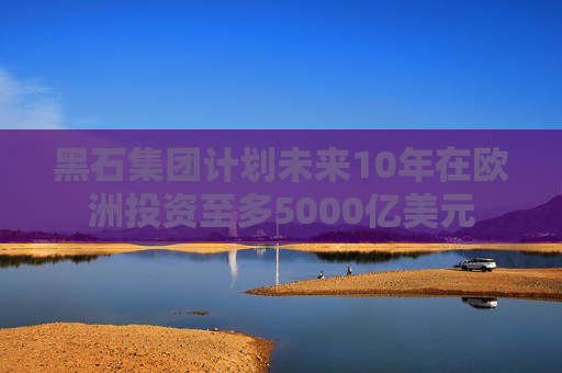 黑石集团计划未来10年在欧洲投资至多5000亿美元  第1张
