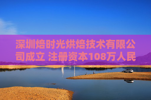 深圳焙时光烘焙技术有限公司成立 注册资本108万人民币