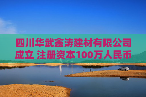 四川华武鑫涛建材有限公司成立 注册资本100万人民币