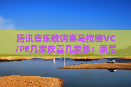 腾讯音乐收购喜马拉雅VC/PE几家欢喜几家愁：索尼音乐亏近千万美元 Medai Star折价31.4%退出