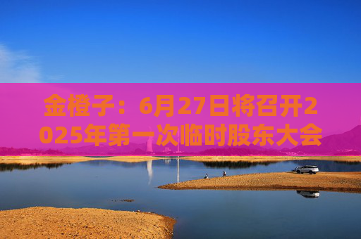 金橙子：6月27日将召开2025年第一次临时股东大会