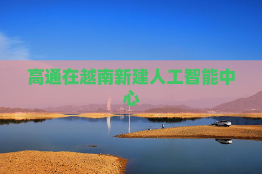 高通在越南新建人工智能中心  第1张