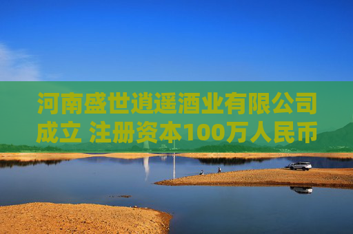 河南盛世逍遥酒业有限公司成立 注册资本100万人民币