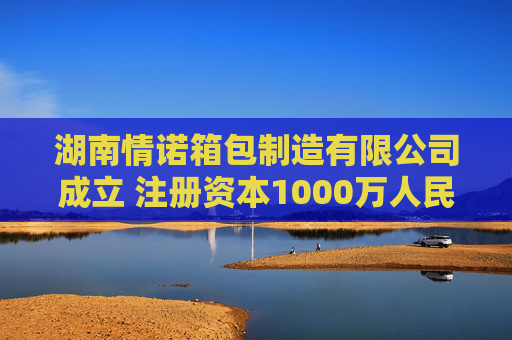 湖南情诺箱包制造有限公司成立 注册资本1000万人民币