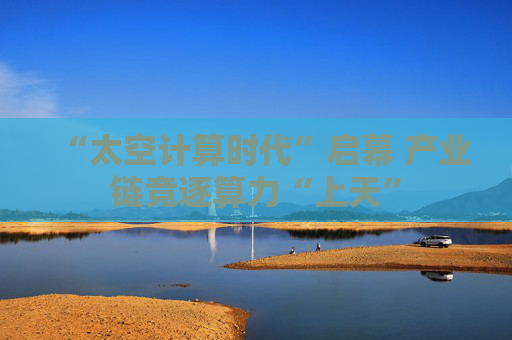 “太空计算时代”启幕 产业链竞逐算力“上天”  第1张