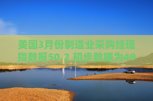 美国3月份制造业采购经理指数报50.2 初步数据为49.8  第1张