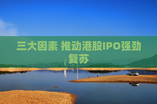 三大因素 推动港股IPO强劲复苏