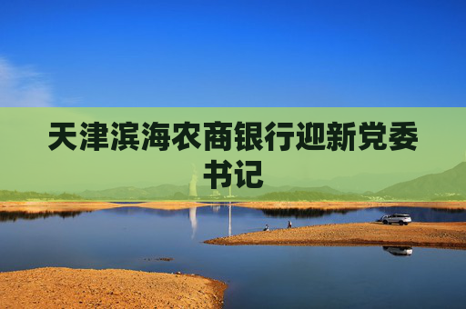 天津滨海农商银行迎新党委书记  第1张