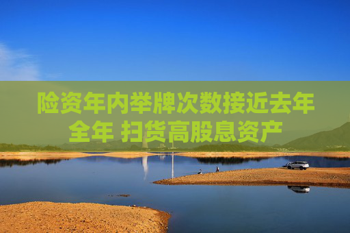 险资年内举牌次数接近去年全年 扫货高股息资产  第1张