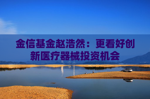 金信基金赵浩然：更看好创新医疗器械投资机会  第1张