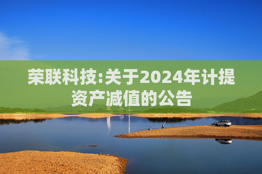 荣联科技:关于2024年计提资产减值的公告