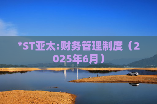 *ST亚太:财务管理制度（2025年6月）