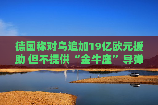 德国称对乌追加19亿欧元援助 但不提供“金牛座”导弹  第1张