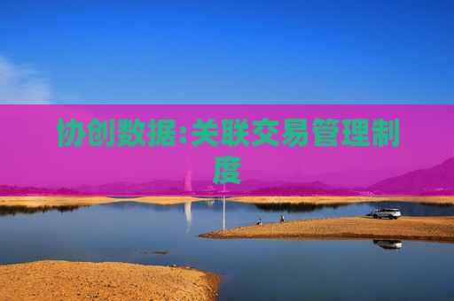 协创数据:关联交易管理制度  第1张