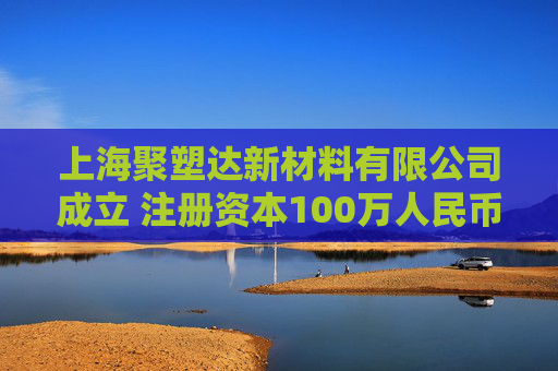 上海聚塑达新材料有限公司成立 注册资本100万人民币