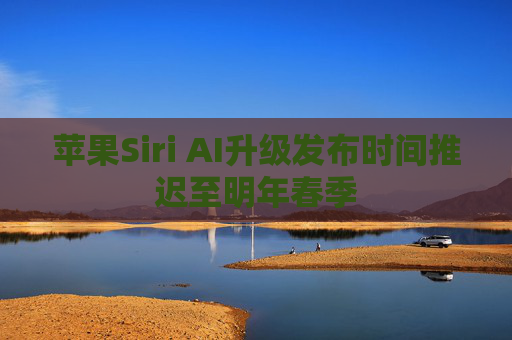 苹果Siri AI升级发布时间推迟至明年春季