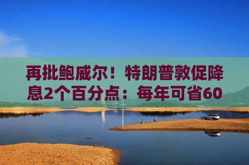 再批鲍威尔！特朗普敦促降息2个百分点：每年可省6000亿美元  第1张
