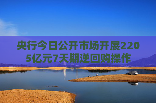 央行今日公开市场开展2205亿元7天期逆回购操作