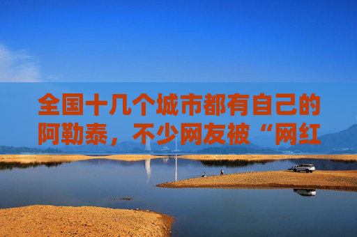 全国十几个城市都有自己的阿勒泰，不少网友被“网红景点”坑