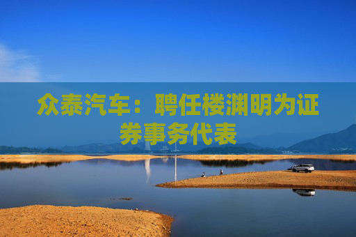 众泰汽车：聘任楼渊明为证券事务代表