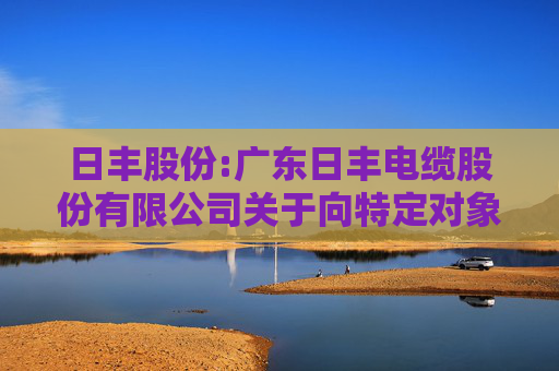 日丰股份:广东日丰电缆股份有限公司关于向特定对象发行股票第二轮审核问询函回复的提示性公告