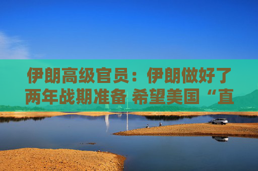 伊朗高级官员：伊朗做好了两年战期准备 希望美国“直接”为其袭击“付出代价”
