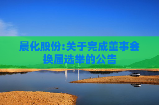 晨化股份:关于完成董事会换届选举的公告