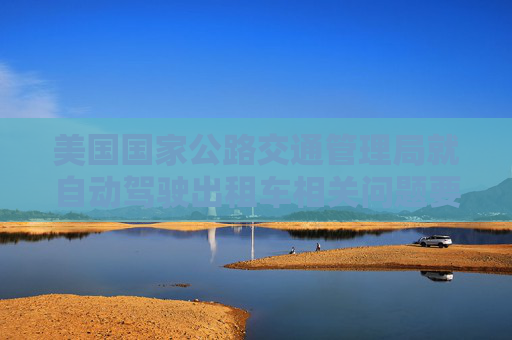 美国国家公路交通管理局就自动驾驶出租车相关问题要求特斯拉提供信息