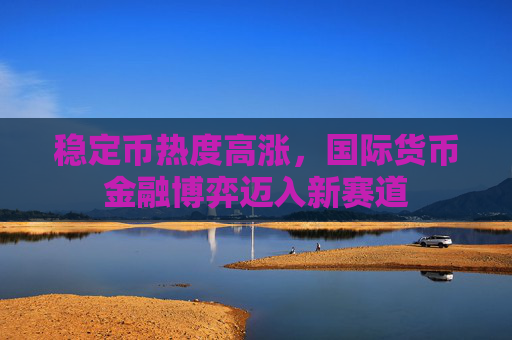 稳定币热度高涨，国际货币金融博弈迈入新赛道