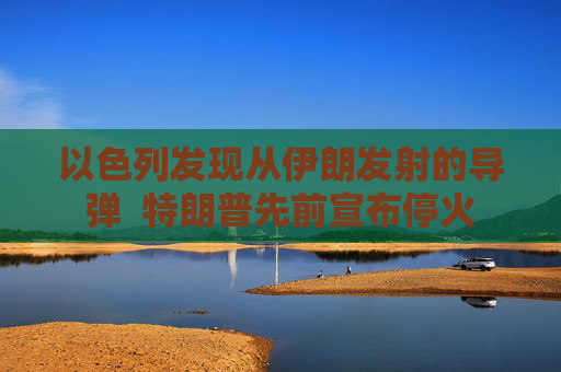 以色列发现从伊朗发射的导弹  特朗普先前宣布停火