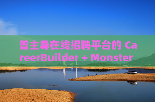 曾主导在线招聘平台的 CareerBuilder + Monster 申请破产