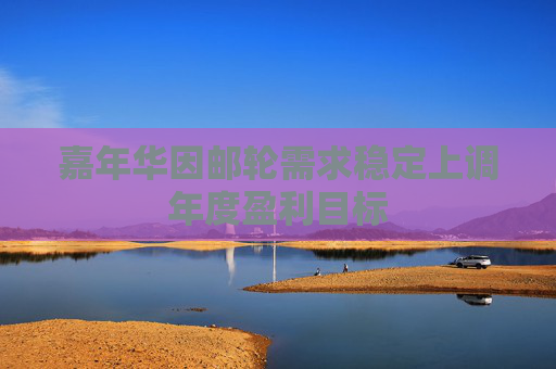 嘉年华因邮轮需求稳定上调年度盈利目标