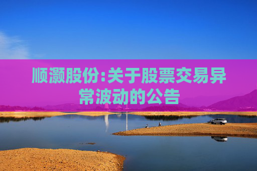 顺灏股份:关于股票交易异常波动的公告