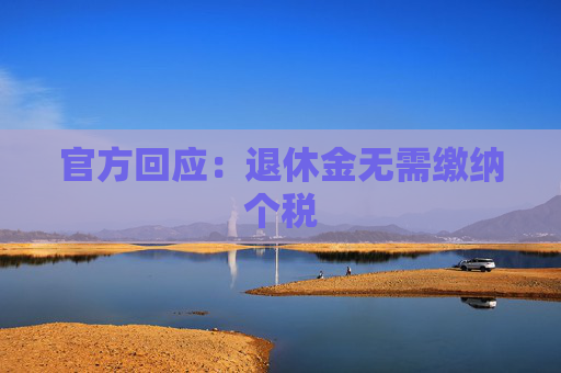 官方回应：退休金无需缴纳个税