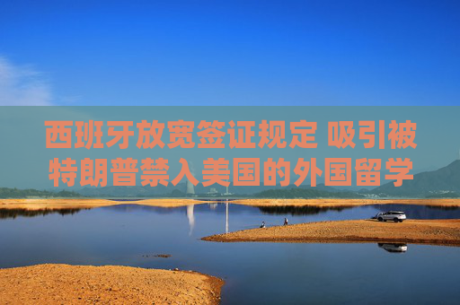西班牙放宽签证规定 吸引被特朗普禁入美国的外国留学生
