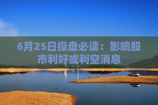 6月25日操盘必读：影响股市利好或利空消息