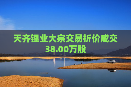 天齐锂业大宗交易折价成交38.00万股