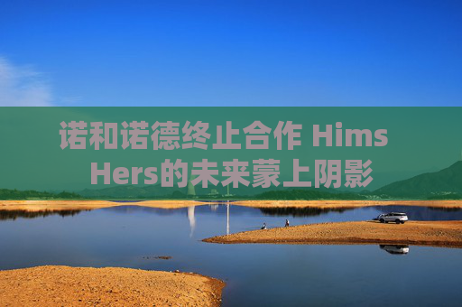 诺和诺德终止合作 Hims Hers的未来蒙上阴影
