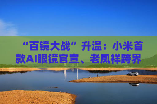 “百镜大战”升温：小米首款AI眼镜官宣、老凤祥跨界进入、Rokid F码用户支付通道开启……