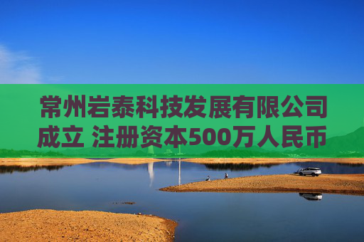 常州岩泰科技发展有限公司成立 注册资本500万人民币