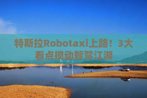 特斯拉Robotaxi上路！3大看点搅动智驾江湖
