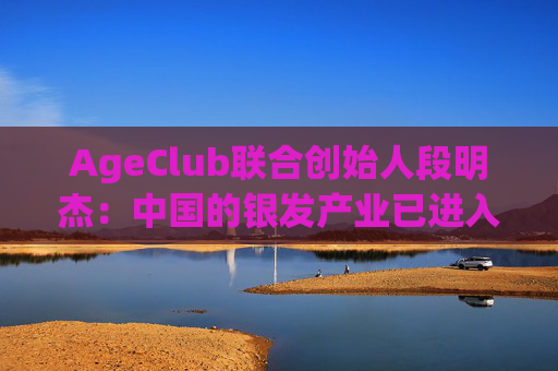 AgeClub联合创始人段明杰：中国的银发产业已进入黄金时代