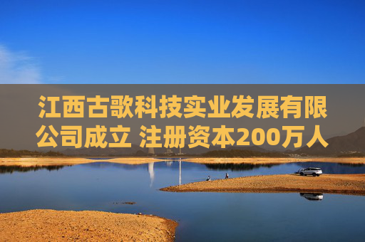江西古歌科技实业发展有限公司成立 注册资本200万人民币
