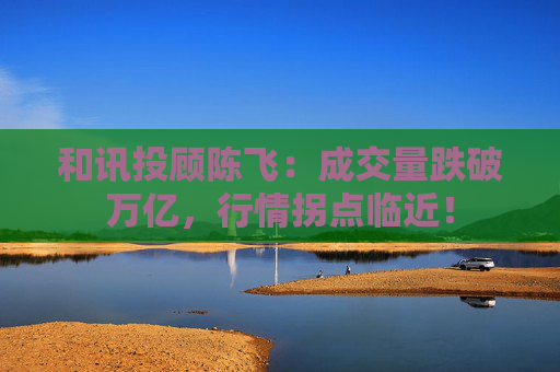 和讯投顾陈飞：成交量跌破万亿，行情拐点临近！